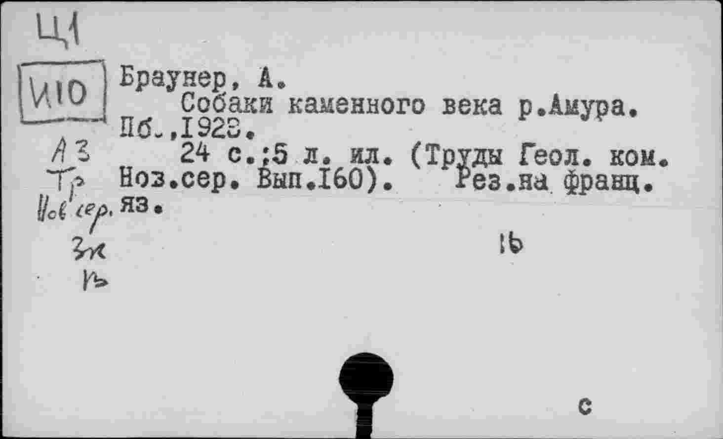 ﻿V.IO
Браунер, А.
Собаки каменного века р.Амура,
.	Пб.,1923,
/II 24 с.:5 л. ил. (Труды Геол. ком.
Тр Ноз.сер. Вып.160). Рез.на франц, яз.
г«
С